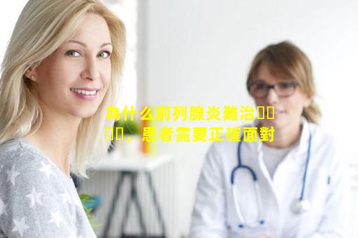 為什么前列腺炎難治，患者需要正確面對